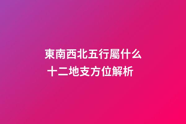 東南西北五行屬什么 十二地支方位解析